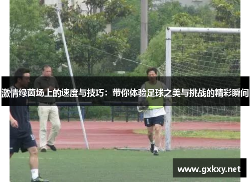 激情绿茵场上的速度与技巧：带你体验足球之美与挑战的精彩瞬间