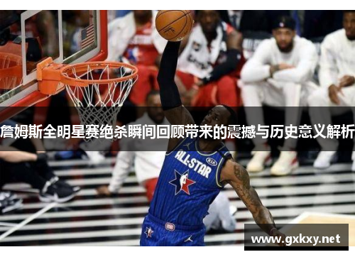 詹姆斯全明星赛绝杀瞬间回顾带来的震撼与历史意义解析