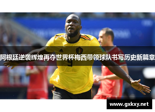 阿根廷逆袭辉煌再夺世界杯梅西带领球队书写历史新篇章