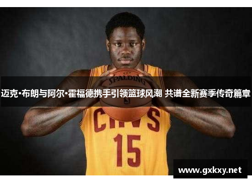迈克·布朗与阿尔·霍福德携手引领篮球风潮 共谱全新赛季传奇篇章