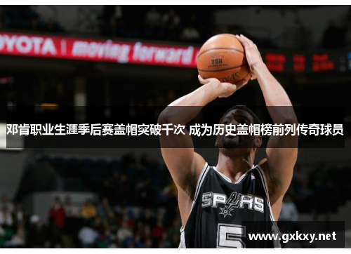 邓肯职业生涯季后赛盖帽突破千次 成为历史盖帽榜前列传奇球员