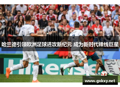 哈兰德引领欧洲足球进攻新纪元 成为新时代锋线巨星
