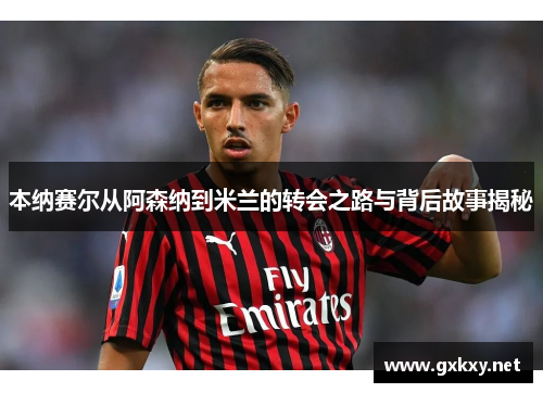 本纳赛尔从阿森纳到米兰的转会之路与背后故事揭秘