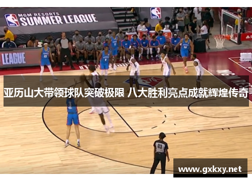 亚历山大带领球队突破极限 八大胜利亮点成就辉煌传奇