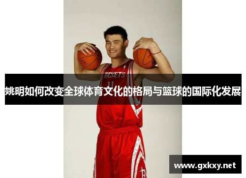 姚明如何改变全球体育文化的格局与篮球的国际化发展