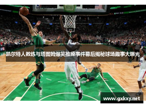 凯尔特人教练与塔图姆爆笑推搡事件幕后揭秘球场趣事大曝光