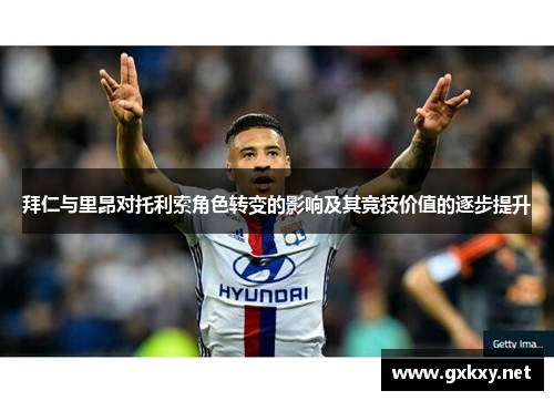 拜仁与里昂对托利索角色转变的影响及其竞技价值的逐步提升