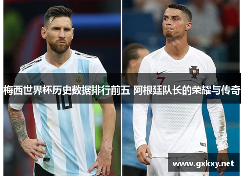 梅西世界杯历史数据排行前五 阿根廷队长的荣耀与传奇