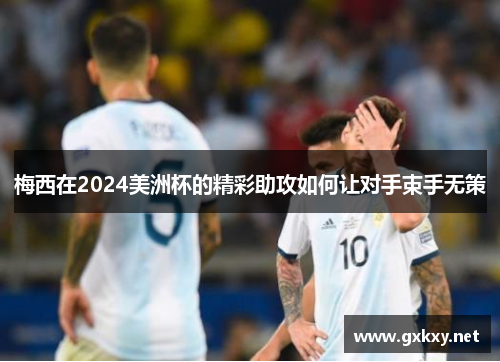 梅西在2024美洲杯的精彩助攻如何让对手束手无策