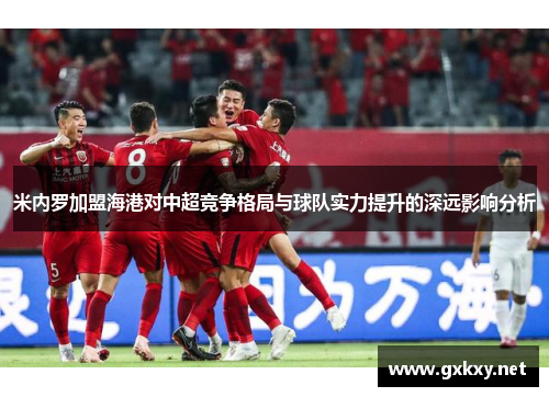 米内罗加盟海港对中超竞争格局与球队实力提升的深远影响分析