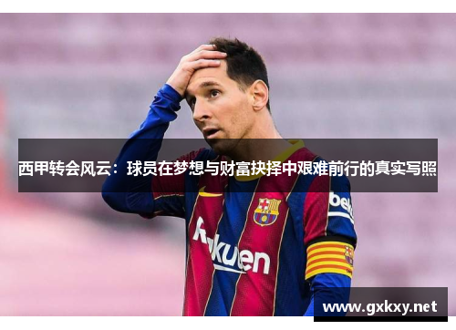 西甲转会风云:球员在梦想与财富抉择中艰难前行的真实写照 西甲转会风云:球员在梦想与财富抉择中艰难前行的真实写照