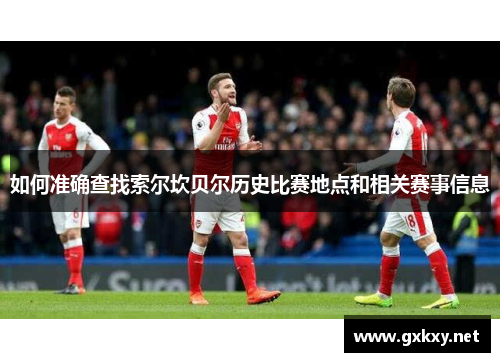 如何准确查找索尔坎贝尔历史比赛地点和相关赛事信息 如何准确查找索尔坎贝尔历史比赛地点和相关赛事信息