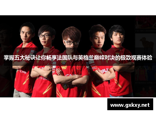 掌握五大秘诀让你畅享法国队与英格兰巅峰对决的极致观赛体验