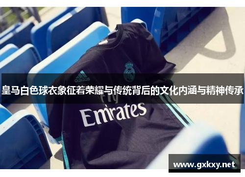 皇马白色球衣象征着荣耀与传统背后的文化内涵与精神传承