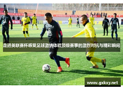 走进英联赛杯感受足球激情体验顶级赛事的激烈对抗与精彩瞬间
