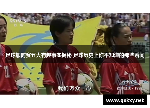 足球加时赛五大有趣事实揭秘 足球历史上你不知道的那些瞬间