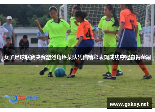 女子足球联赛决赛激烈角逐某队凭借精彩表现成功夺冠赢得荣耀